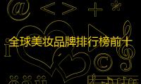 全球美妆品牌排行榜前十名(顶级奢侈护肤品排名)