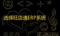选择旺店通ERP系统:功能齐全、易上手、可拓展的电商管理解决方案